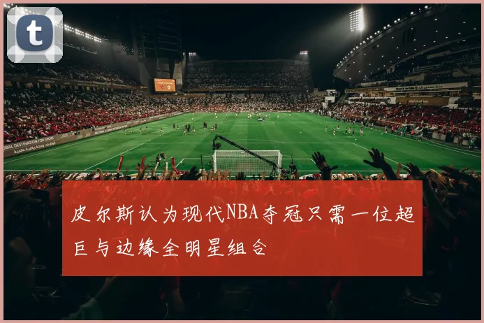 皮尔斯认为现代NBA夺冠只需一位超巨与边缘全明星组合