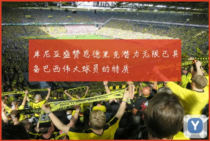 库尼亚盛赞恩德里克潜力无限已具备巴西伟大球员的特质