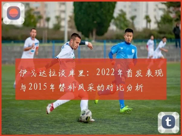 伊戈达拉谈库里：2022年首发表现与2015年替补风采的对比分析