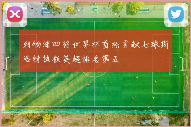 利物浦四将世界杯首轮贡献七球斯洛特执教英超排名第五