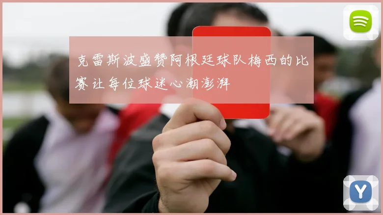 克雷斯波盛赞阿根廷球队梅西的比赛让每位球迷心潮澎湃