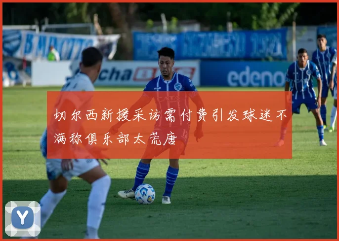 切尔西新援采访需付费引发球迷不满称俱乐部太荒唐