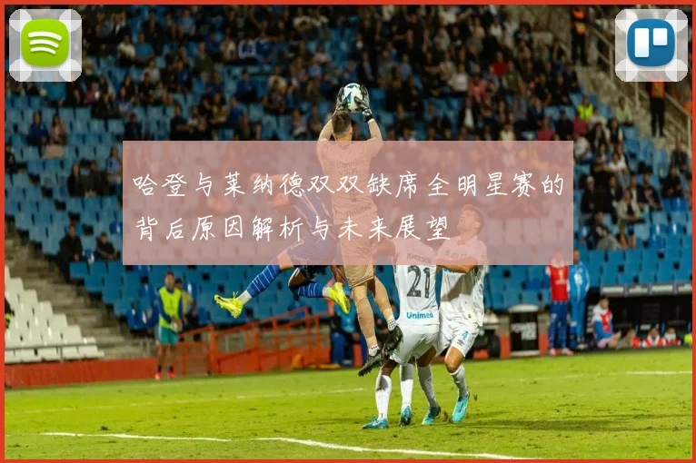 哈登与莱纳德双双缺席全明星赛的背后原因解析与未来展望