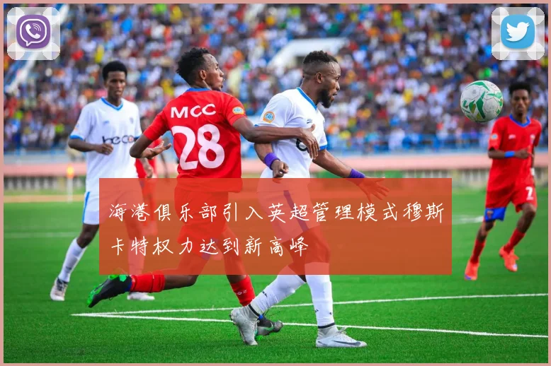 海港俱乐部引入英超管理模式穆斯卡特权力达到新高峰