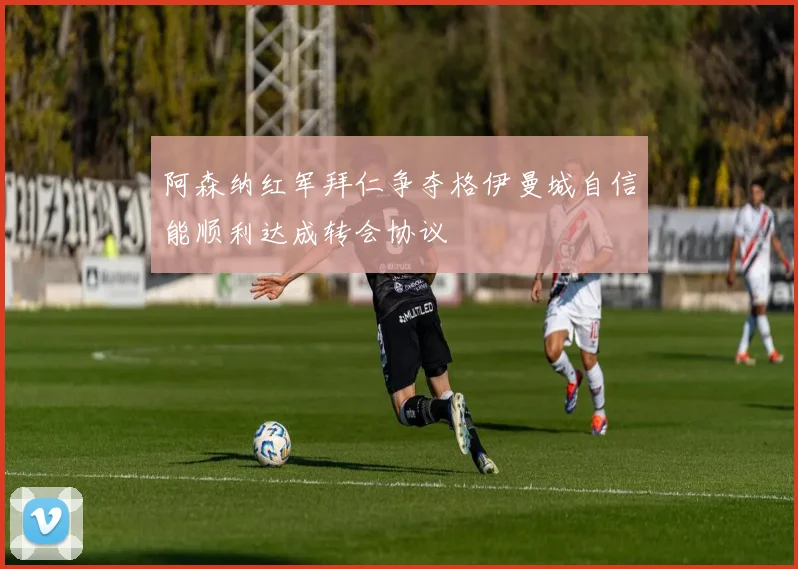 阿森纳红军拜仁争夺格伊曼城自信能顺利达成转会协议