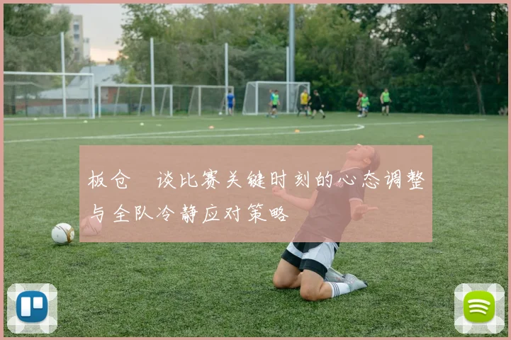 板仓滉谈比赛关键时刻的心态调整与全队冷静应对策略
