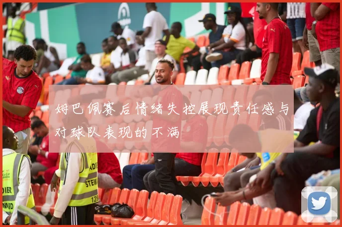 姆巴佩赛后情绪失控展现责任感与对球队表现的不满