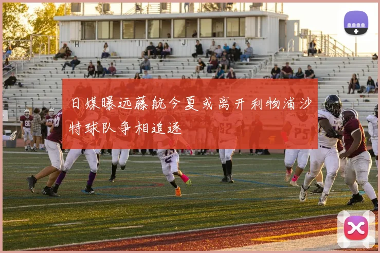 日媒曝远藤航今夏或离开利物浦沙特球队争相追逐