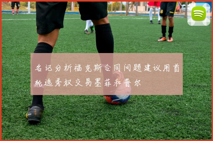 名记分析福克斯合同问题建议用首轮选秀权交易墨菲和普尔