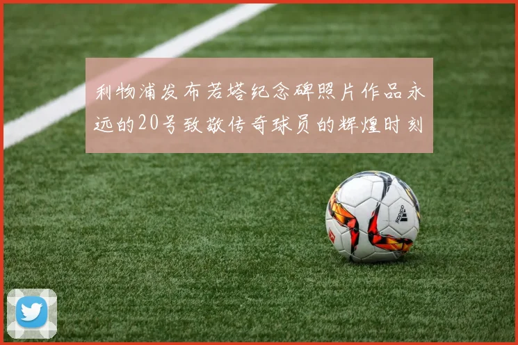 利物浦发布若塔纪念碑照片作品永远的20号致敬传奇球员的辉煌时刻