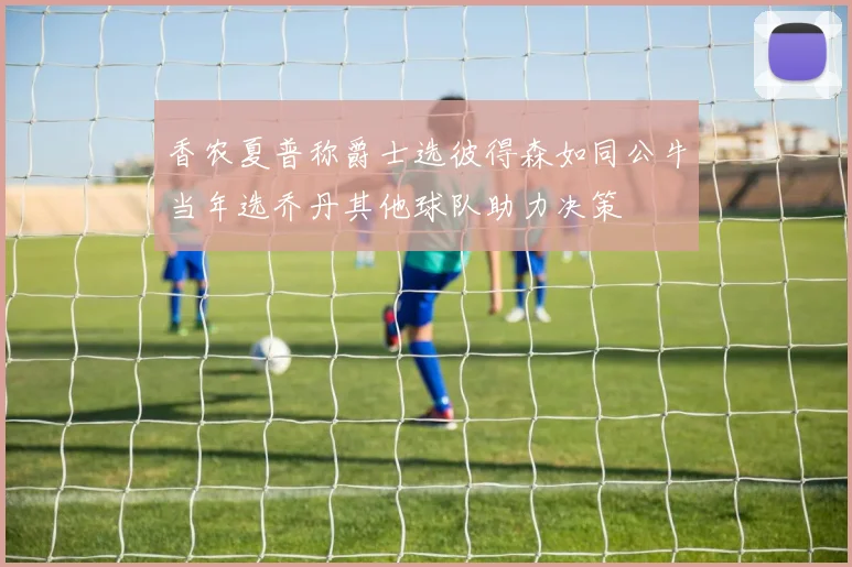 香农夏普称爵士选彼得森如同公牛当年选乔丹其他球队助力决策