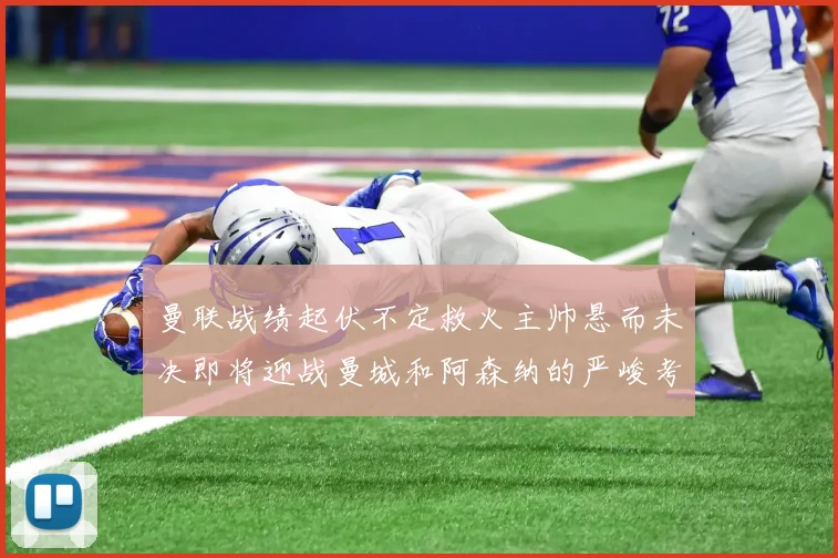 曼联战绩起伏不定救火主帅悬而未决即将迎战曼城和阿森纳的严峻考验