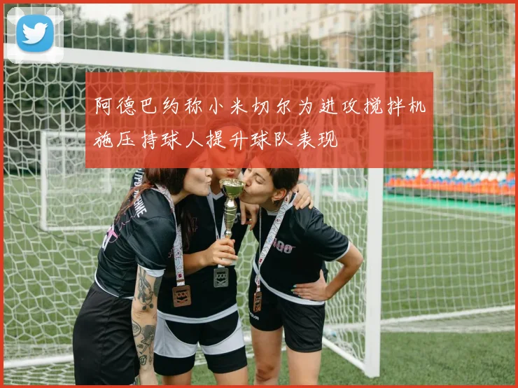 阿德巴约称小米切尔为进攻搅拌机施压持球人提升球队表现