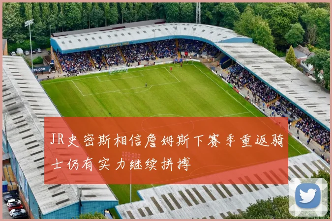 JR史密斯相信詹姆斯下赛季重返骑士仍有实力继续拼搏
