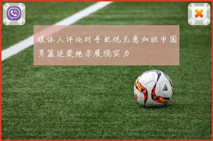 媒体人评论对手犯规无意加班中国男篮逆袭绝杀展现实力