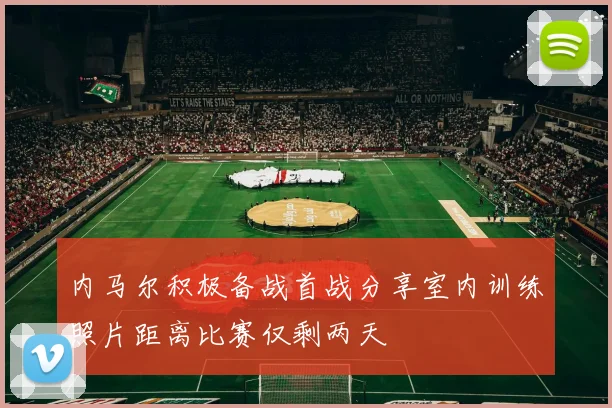 内马尔积极备战首战分享室内训练照片距离比赛仅剩两天