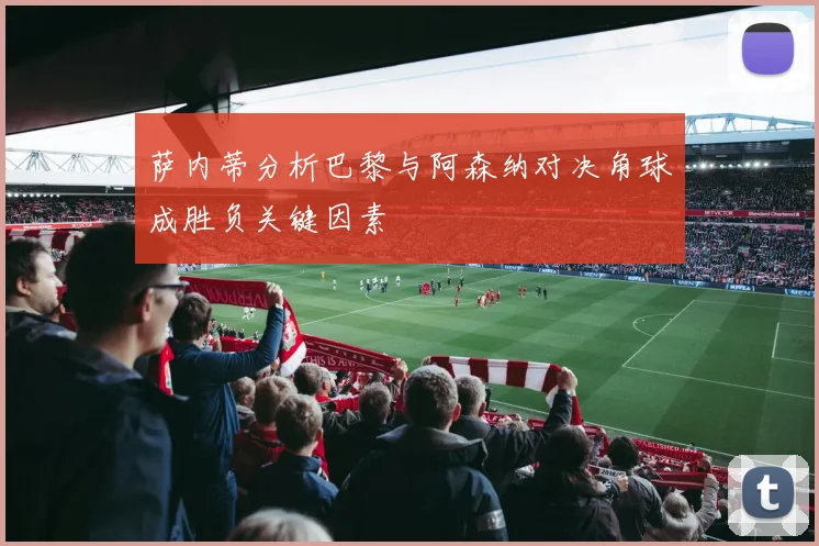 萨内蒂分析巴黎与阿森纳对决角球成胜负关键因素